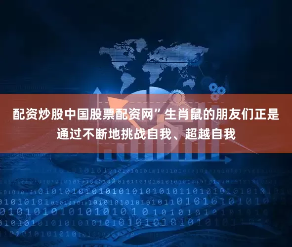 配资炒股中国股票配资网”生肖鼠的朋友们正是通过不断地挑战自我、超越自我