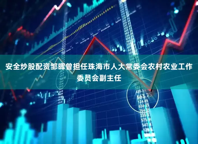 安全炒股配资邹晖曾担任珠海市人大常委会农村农业工作委员会副主任
