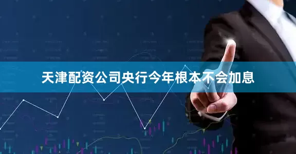 天津配资公司央行今年根本不会加息
