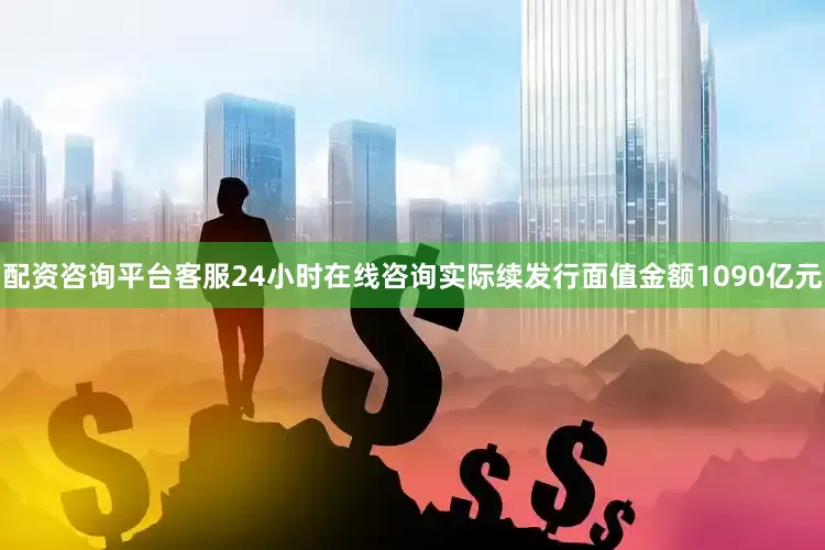 配资咨询平台客服24小时在线咨询实际续发行面值金额1090亿元