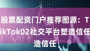 股票配资门户推荐图源：TikTok02社交平台塑造信任