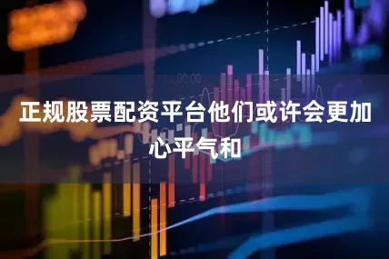 正规股票配资平台他们或许会更加心平气和