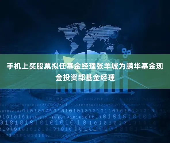 手机上买股票拟任基金经理张羊城为鹏华基金现金投资部基金经理