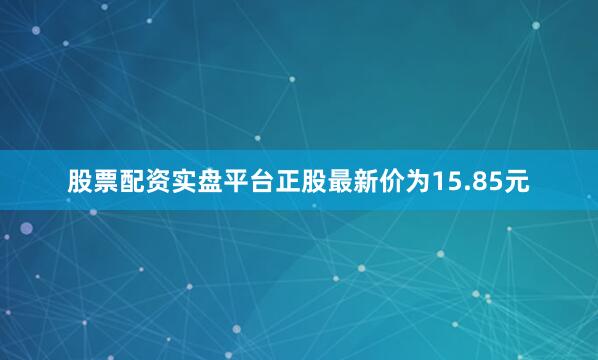 股票配资实盘平台正股最新价为15.85元