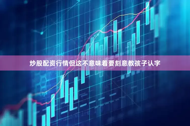 炒股配资行情但这不意味着要刻意教孩子认字