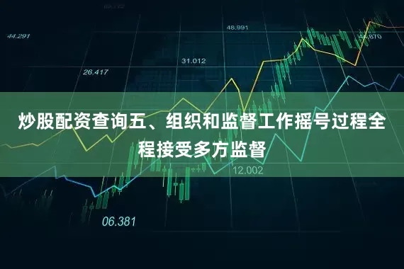 炒股配资查询五、组织和监督工作摇号过程全程接受多方监督