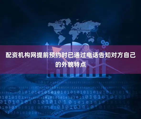 配资机构网提前预约时已通过电话告知对方自己的外貌特点