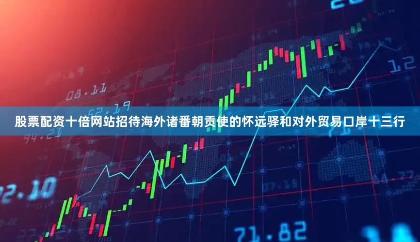 股票配资十倍网站招待海外诸番朝贡使的怀远驿和对外贸易口岸十三行