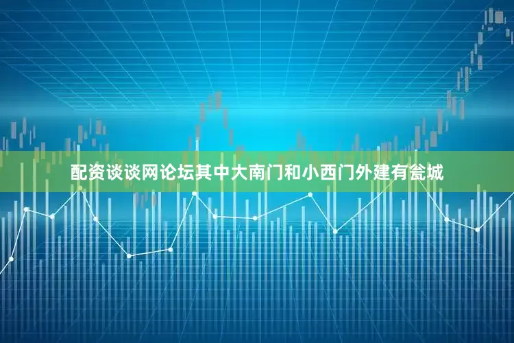 配资谈谈网论坛其中大南门和小西门外建有瓮城
