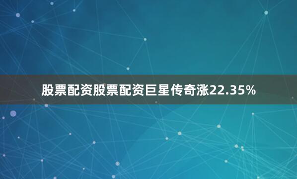 股票配资股票配资巨星传奇涨22.35%
