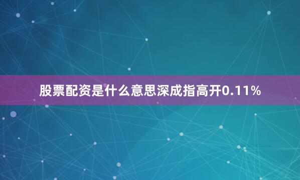 股票配资是什么意思深成指高开0.11%