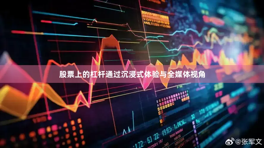 股票上的杠杆通过沉浸式体验与全媒体视角