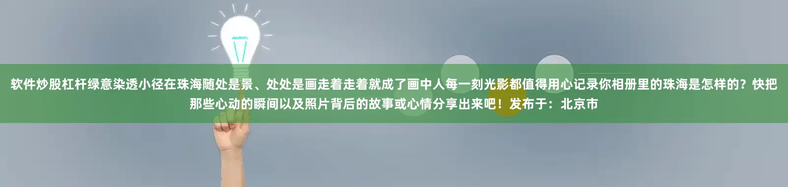 软件炒股杠杆绿意染透小径在珠海随处是景、处处是画走着走着就成了画中人每一刻光影都值得用心记录你相册里的珠海是怎样的？快把那些心动的瞬间以及照片背后的故事或心情分享出来吧！发布于：北京市