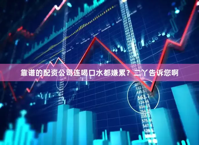 靠谱的配资公司连喝口水都嫌累？二丫告诉您啊