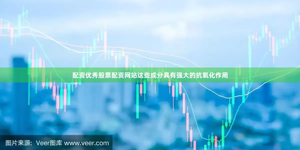 配资优秀股票配资网站这些成分具有强大的抗氧化作用
