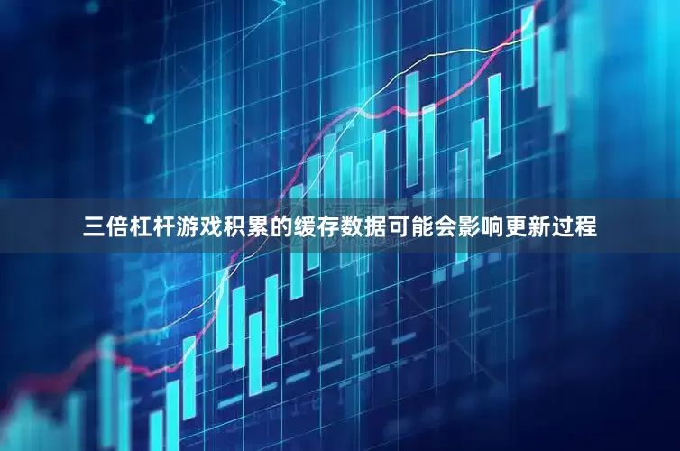三倍杠杆游戏积累的缓存数据可能会影响更新过程