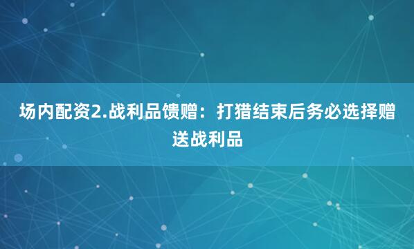 场内配资2.战利品馈赠：打猎结束后务必选择赠送战利品