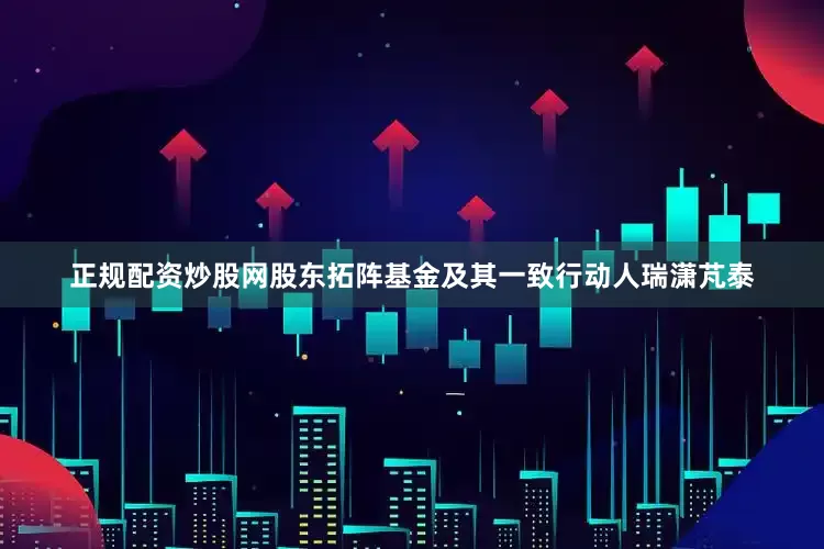 正规配资炒股网股东拓阵基金及其一致行动人瑞潇芃泰