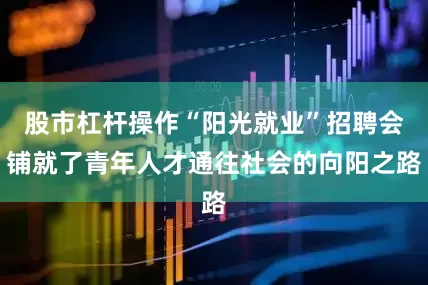 股市杠杆操作“阳光就业”招聘会铺就了青年人才通往社会的向阳之路