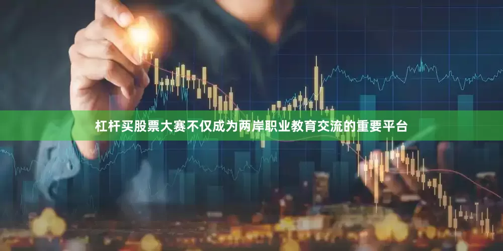 杠杆买股票大赛不仅成为两岸职业教育交流的重要平台