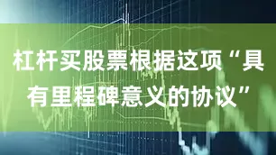 杠杆买股票根据这项“具有里程碑意义的协议”