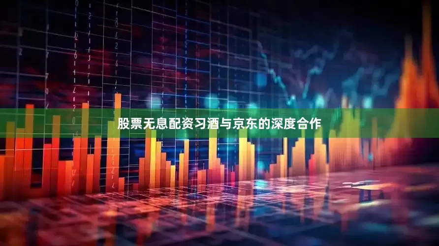 股票无息配资习酒与京东的深度合作
