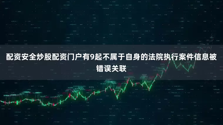 配资安全炒股配资门户有9起不属于自身的法院执行案件信息被错误关联