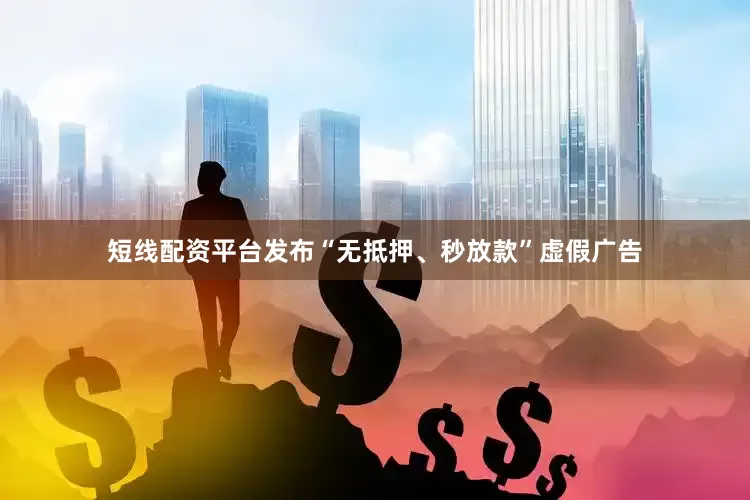 短线配资平台发布“无抵押、秒放款”虚假广告