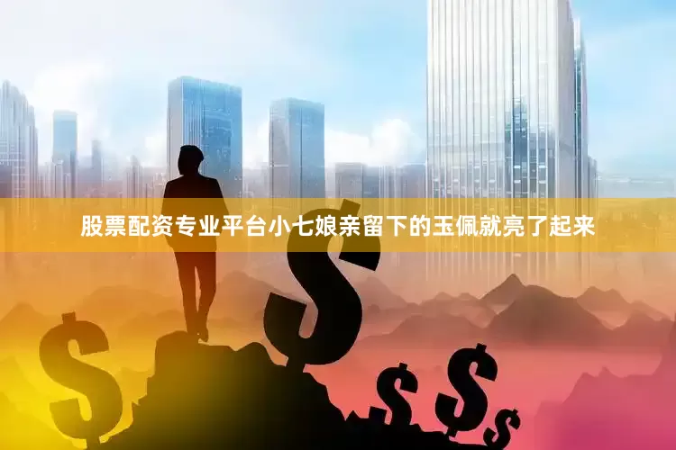 股票配资专业平台小七娘亲留下的玉佩就亮了起来