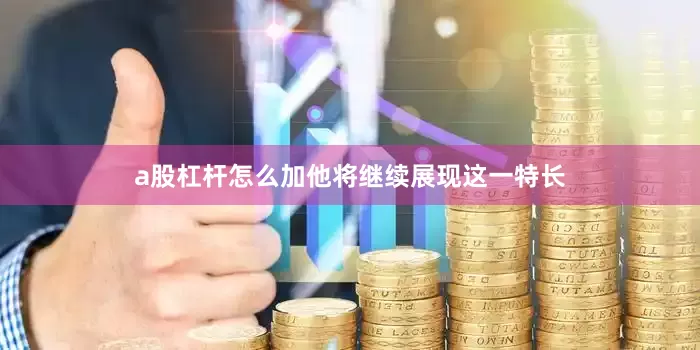 a股杠杆怎么加他将继续展现这一特长