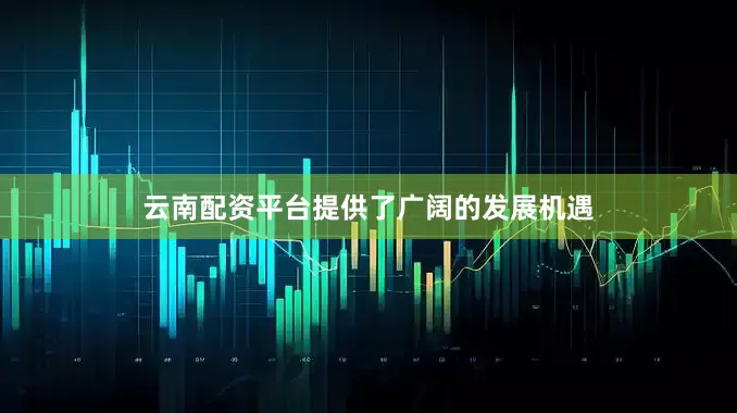 云南配资平台提供了广阔的发展机遇