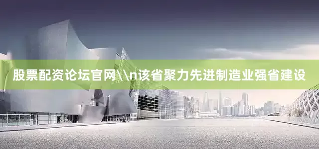 股票配资论坛官网\n该省聚力先进制造业强省建设