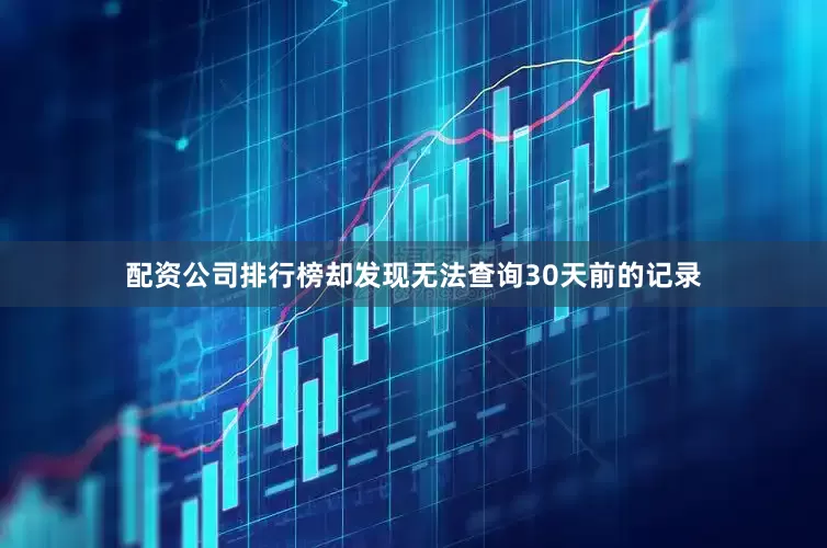 配资公司排行榜却发现无法查询30天前的记录