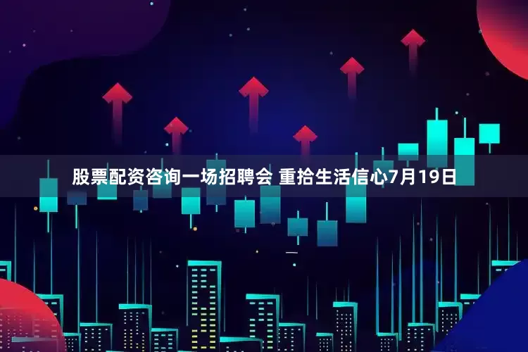 股票配资咨询一场招聘会 重拾生活信心7月19日