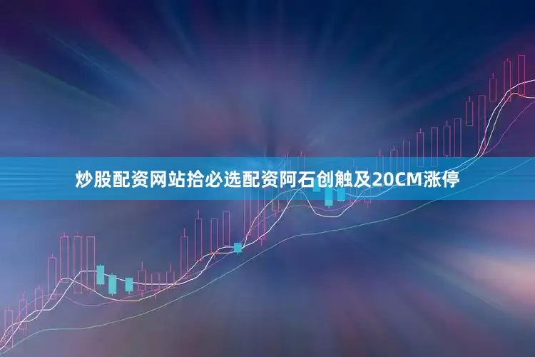 炒股配资网站拾必选配资阿石创触及20CM涨停
