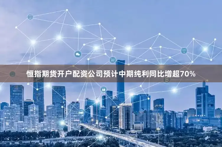 恒指期货开户配资公司预计中期纯利同比增超70%