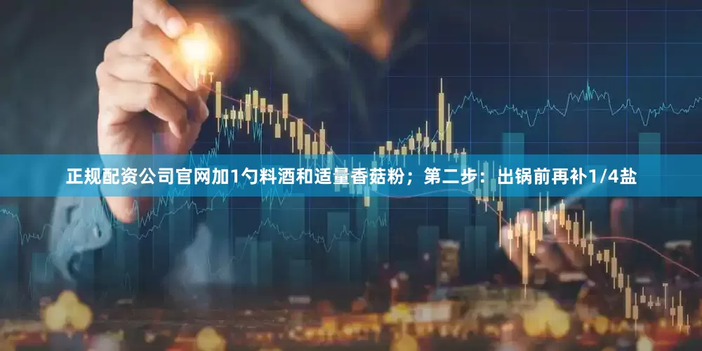 正规配资公司官网加1勺料酒和适量香菇粉；第二步：出锅前再补1/4盐