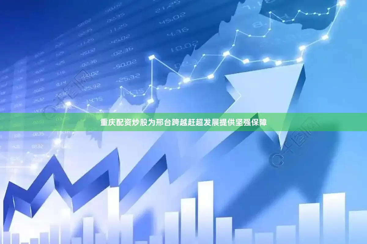 重庆配资炒股为邢台跨越赶超发展提供坚强保障