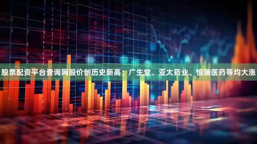 股票配资平台查询网股价创历史新高；广生堂、亚太药业、恒瑞医药等均大涨