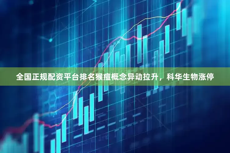 全国正规配资平台排名猴痘概念异动拉升，科华生物涨停