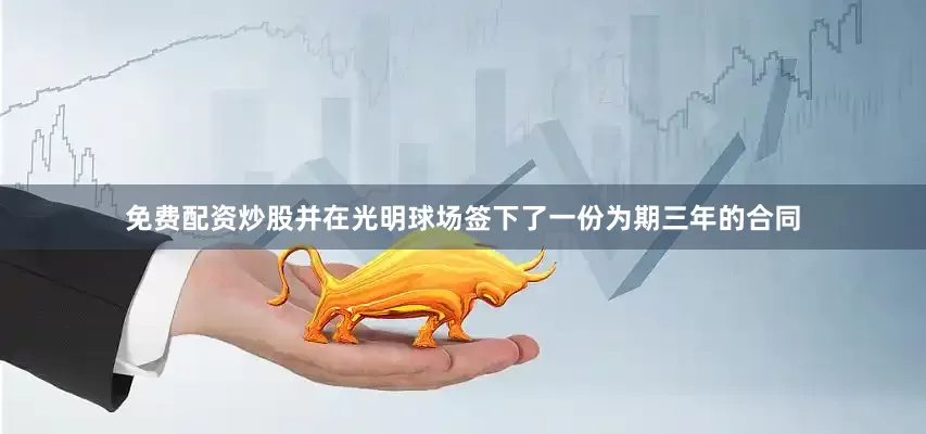 免费配资炒股并在光明球场签下了一份为期三年的合同