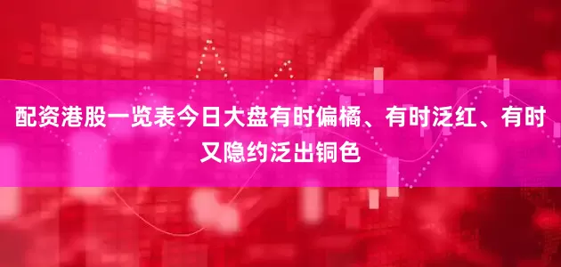 配资港股一览表今日大盘有时偏橘、有时泛红、有时又隐约泛出铜色