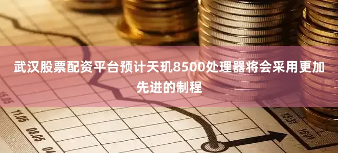 武汉股票配资平台预计天玑8500处理器将会采用更加先进的制程