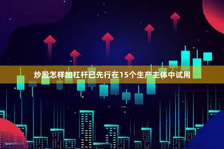 炒股怎样加杠杆已先行在15个生产主体中试用