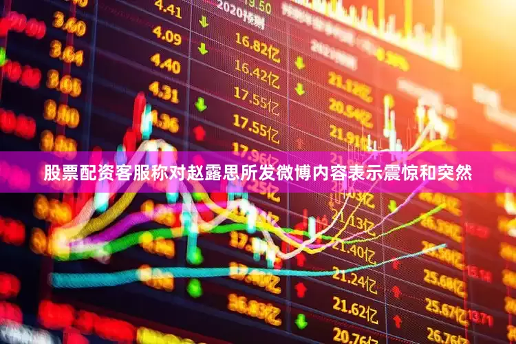 股票配资客服称对赵露思所发微博内容表示震惊和突然