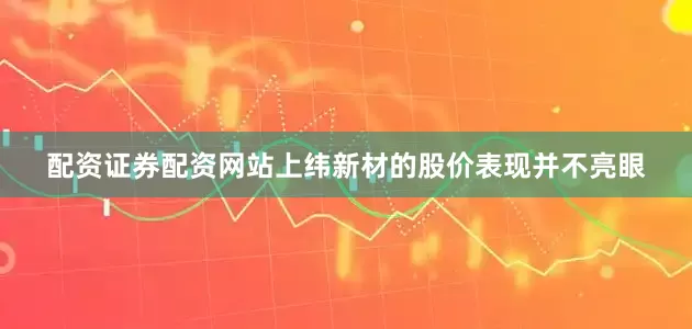 配资证券配资网站上纬新材的股价表现并不亮眼