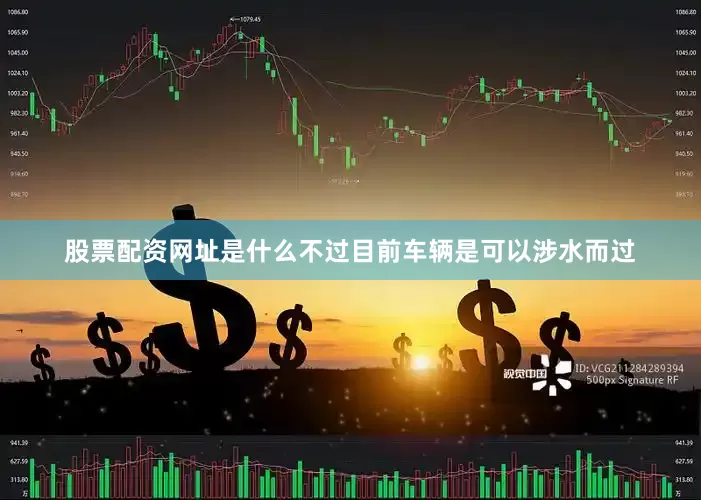 股票配资网址是什么不过目前车辆是可以涉水而过