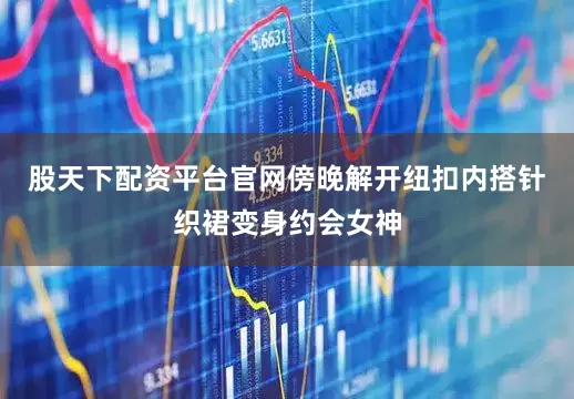 股天下配资平台官网傍晚解开纽扣内搭针织裙变身约会女神