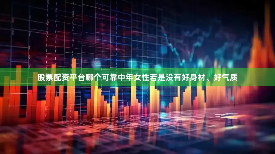 股票配资平台哪个可靠中年女性若是没有好身材、好气质
