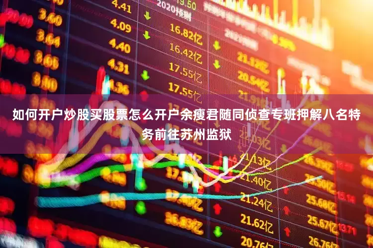 如何开户炒股买股票怎么开户余瘦君随同侦查专班押解八名特务前往苏州监狱